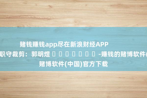 赌钱赚钱app尽在新浪财经APP            						职守裁剪：郭明煜 							-赚钱的赌博软件(中国)官方下载