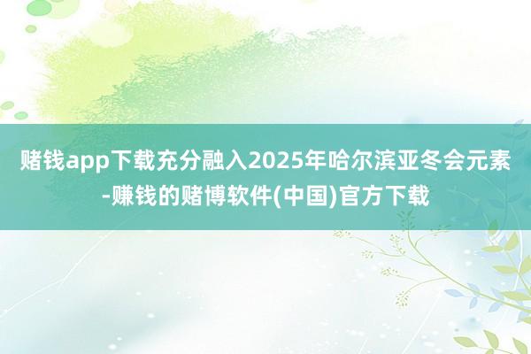 赌钱app下载充分融入2025年哈尔滨亚冬会元素-赚钱的赌博软件(中国)官方下载