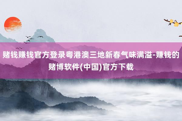 赌钱赚钱官方登录粤港澳三地新春气味满溢-赚钱的赌博软件(中国)官方下载