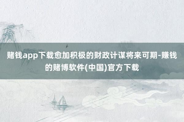 赌钱app下载愈加积极的财政计谋将来可期-赚钱的赌博软件(中国)官方下载