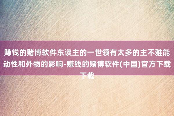 赚钱的赌博软件东谈主的一世领有太多的主不雅能动性和外物的影响-赚钱的赌博软件(中国)官方下载