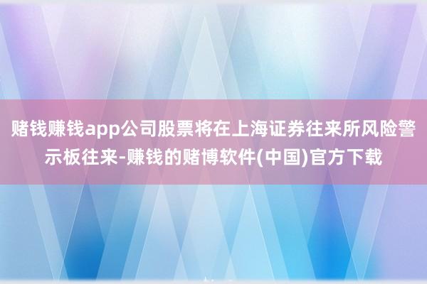 赌钱赚钱app公司股票将在上海证券往来所风险警示板往来-赚钱的赌博软件(中国)官方下载