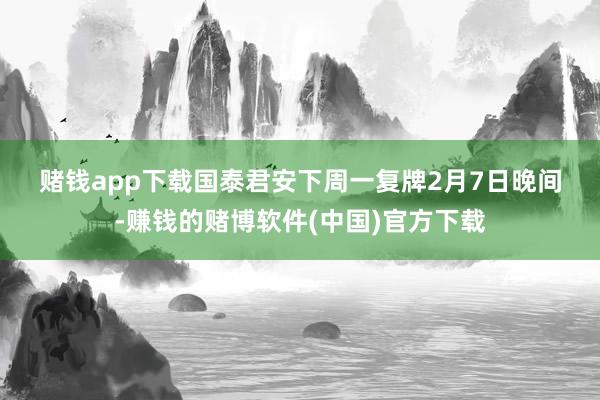 赌钱app下载　　国泰君安下周一复牌　　2月7日晚间-赚钱的赌博软件(中国)官方下载