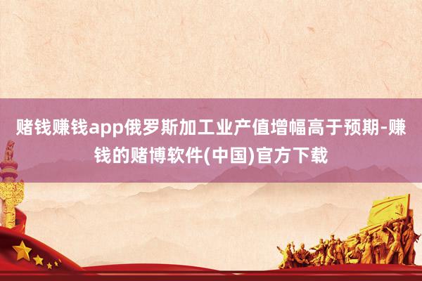 赌钱赚钱app俄罗斯加工业产值增幅高于预期-赚钱的赌博软件(中国)官方下载
