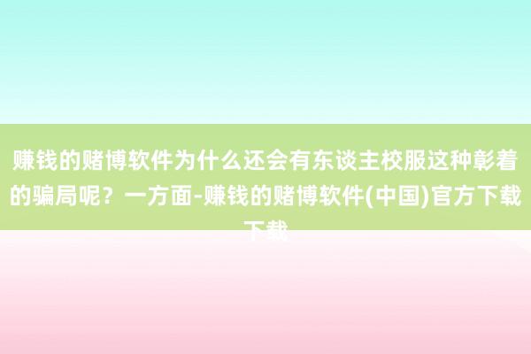 赚钱的赌博软件为什么还会有东谈主校服这种彰着的骗局呢？一方面-赚钱的赌博软件(中国)官方下载