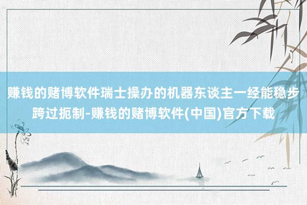 赚钱的赌博软件瑞士操办的机器东谈主一经能稳步跨过扼制-赚钱的赌博软件(中国)官方下载