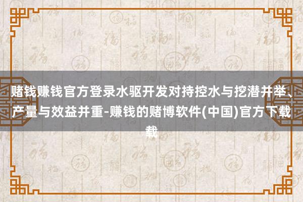赌钱赚钱官方登录水驱开发对持控水与挖潜并举、产量与效益并重-赚钱的赌博软件(中国)官方下载