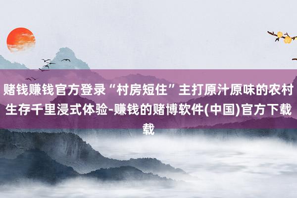 赌钱赚钱官方登录“村房短住”主打原汁原味的农村生存千里浸式体验-赚钱的赌博软件(中国)官方下载