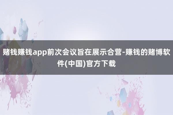 赌钱赚钱app前次会议旨在展示合营-赚钱的赌博软件(中国)官方下载