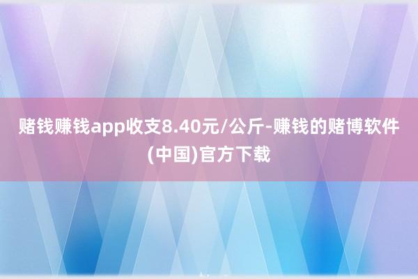 赌钱赚钱app收支8.40元/公斤-赚钱的赌博软件(中国)官方下载