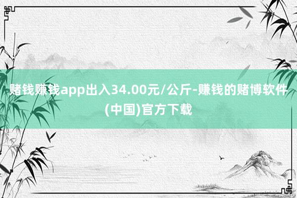 赌钱赚钱app出入34.00元/公斤-赚钱的赌博软件(中国)官方下载