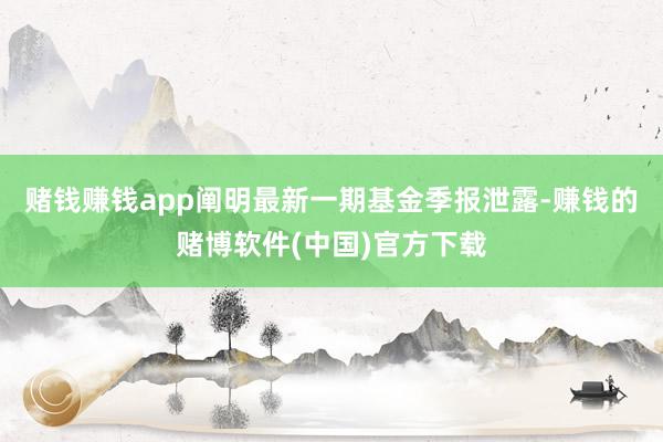 赌钱赚钱app阐明最新一期基金季报泄露-赚钱的赌博软件(中国)官方下载