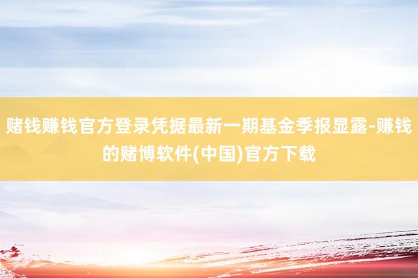 赌钱赚钱官方登录凭据最新一期基金季报显露-赚钱的赌博软件(中国)官方下载