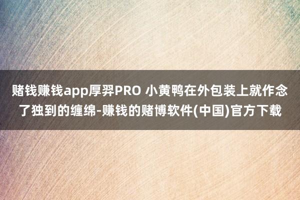赌钱赚钱app厚羿PRO 小黄鸭在外包装上就作念了独到的缠绵-赚钱的赌博软件(中国)官方下载