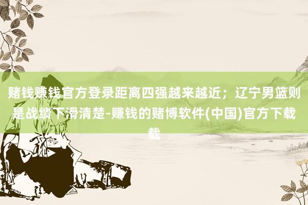 赌钱赚钱官方登录距离四强越来越近；辽宁男篮则是战绩下滑清楚-赚钱的赌博软件(中国)官方下载