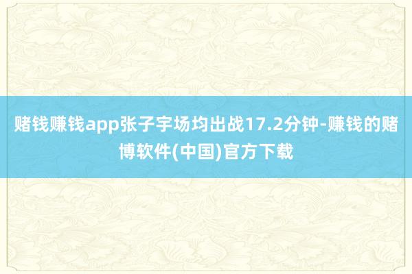 赌钱赚钱app张子宇场均出战17.2分钟-赚钱的赌博软件(中国)官方下载