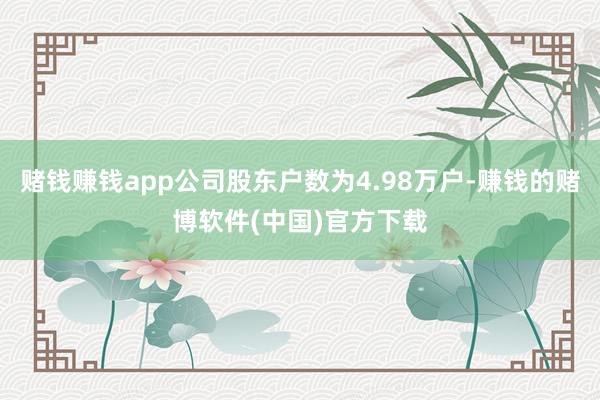 赌钱赚钱app公司股东户数为4.98万户-赚钱的赌博软件(中国)官方下载