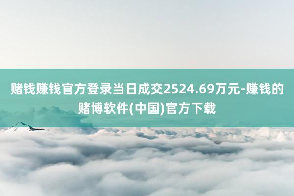 赌钱赚钱官方登录当日成交2524.69万元-赚钱的赌博软件(中国)官方下载