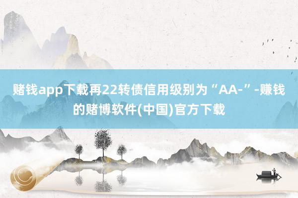 赌钱app下载再22转债信用级别为“AA-”-赚钱的赌博软件(中国)官方下载