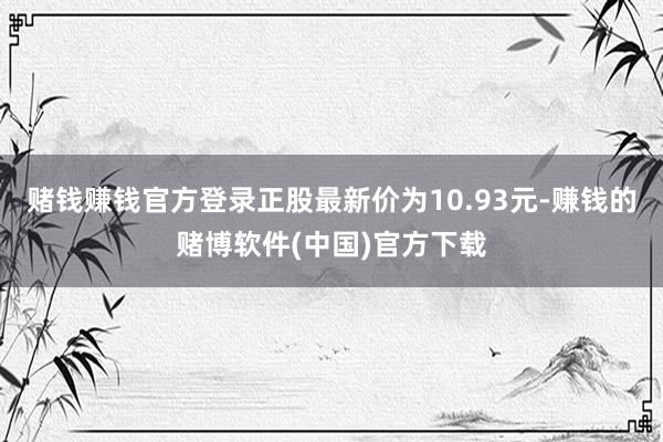 赌钱赚钱官方登录正股最新价为10.93元-赚钱的赌博软件(中国)官方下载