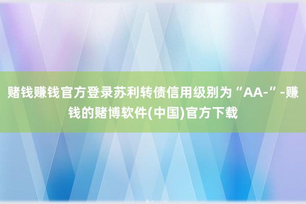 赌钱赚钱官方登录苏利转债信用级别为“AA-”-赚钱的赌博软件(中国)官方下载