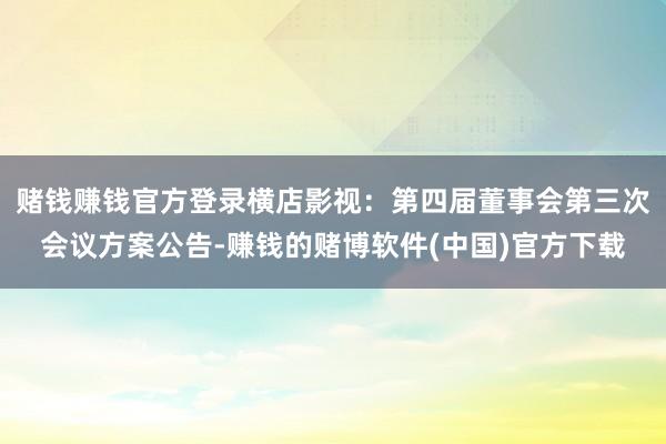 赌钱赚钱官方登录横店影视：第四届董事会第三次会议方案公告-赚钱的赌博软件(中国)官方下载