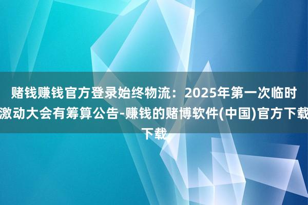赌钱赚钱官方登录始终物流：2025年第一次临时激动大会有筹算公告-赚钱的赌博软件(中国)官方下载