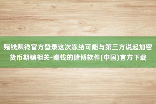 赌钱赚钱官方登录这次冻结可能与第三方说起加密货币期骗相关-赚钱的赌博软件(中国)官方下载