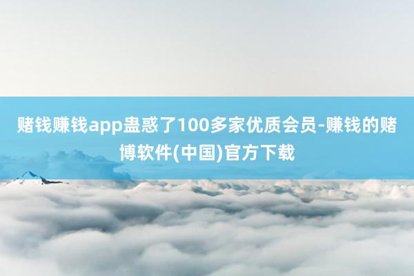 赌钱赚钱app蛊惑了100多家优质会员-赚钱的赌博软件(中国)官方下载