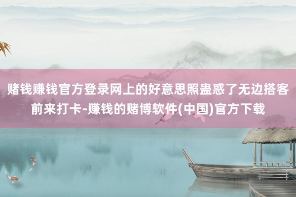 赌钱赚钱官方登录网上的好意思照蛊惑了无边搭客前来打卡-赚钱的赌博软件(中国)官方下载
