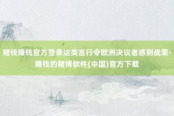 赌钱赚钱官方登录这类言行令欧洲决议者感到战栗-赚钱的赌博软件(中国)官方下载