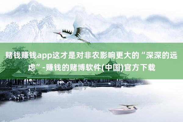 赌钱赚钱app这才是对非农影响更大的“深深的远虑”-赚钱的赌博软件(中国)官方下载
