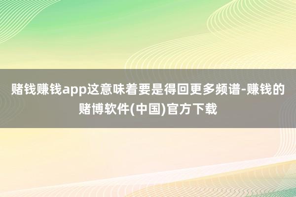 赌钱赚钱app这意味着要是得回更多频谱-赚钱的赌博软件(中国)官方下载