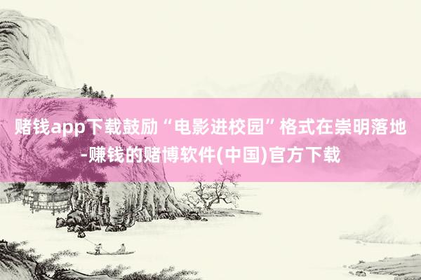 赌钱app下载鼓励“电影进校园”格式在崇明落地-赚钱的赌博软件(中国)官方下载