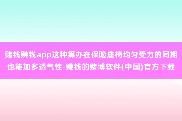 赌钱赚钱app这种筹办在保险座椅均匀受力的同期也能加多透气性-赚钱的赌博软件(中国)官方下载