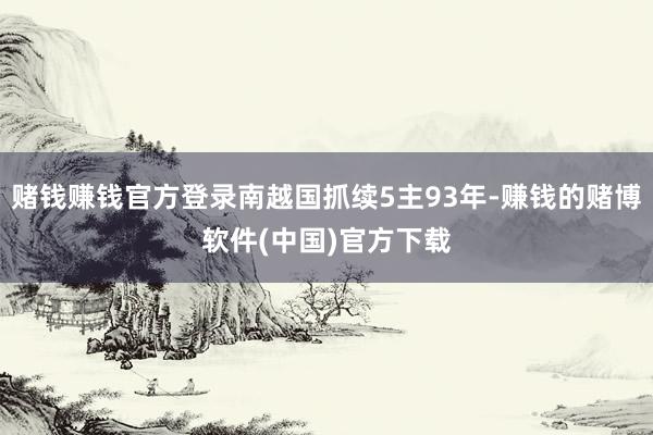 赌钱赚钱官方登录南越国抓续5主93年-赚钱的赌博软件(中国)官方下载