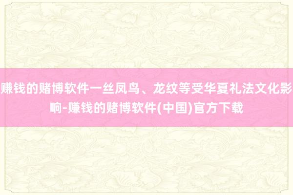 赚钱的赌博软件一丝凤鸟、龙纹等受华夏礼法文化影响-赚钱的赌博软件(中国)官方下载