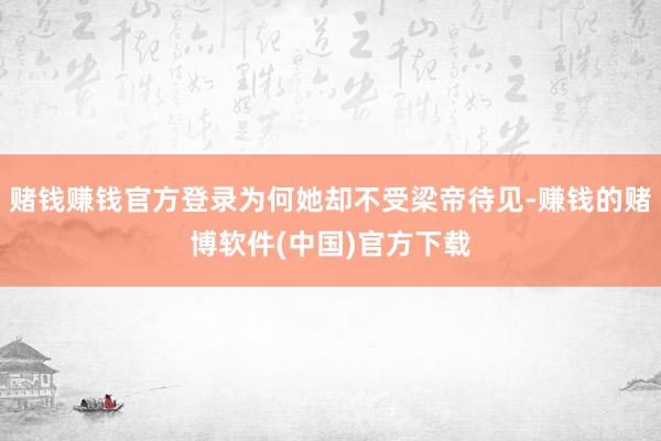 赌钱赚钱官方登录为何她却不受梁帝待见-赚钱的赌博软件(中国)官方下载