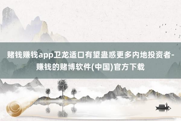 赌钱赚钱app卫龙适口有望蛊惑更多内地投资者-赚钱的赌博软件(中国)官方下载