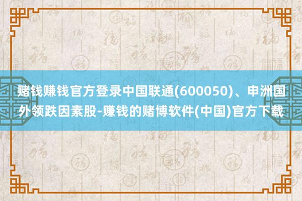 赌钱赚钱官方登录中国联通(600050)、申洲国外领跌因素股-赚钱的赌博软件(中国)官方下载