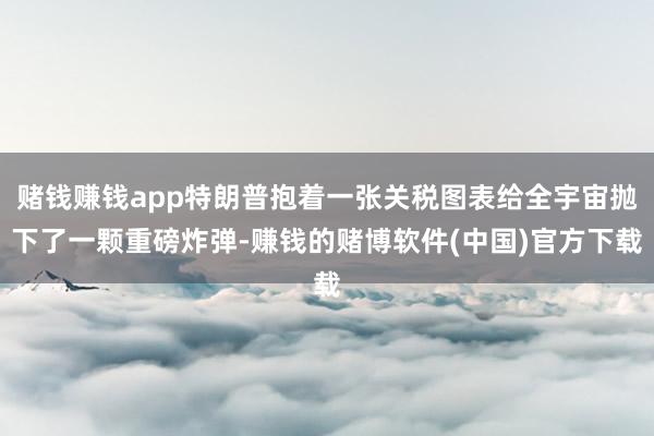 赌钱赚钱app特朗普抱着一张关税图表给全宇宙抛下了一颗重磅炸弹-赚钱的赌博软件(中国)官方下载