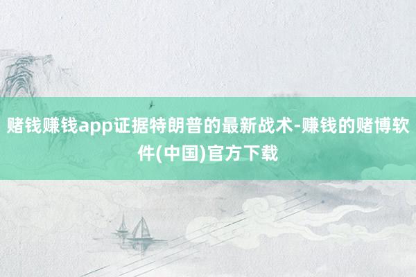 赌钱赚钱app证据特朗普的最新战术-赚钱的赌博软件(中国)官方下载