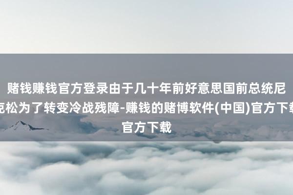 赌钱赚钱官方登录由于几十年前好意思国前总统尼克松为了转变冷战残障-赚钱的赌博软件(中国)官方下载