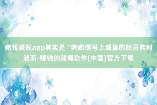 赌钱赚钱app其实是“鹦鹉螺号上诚挚的船员弗利波斯-赚钱的赌博软件(中国)官方下载
