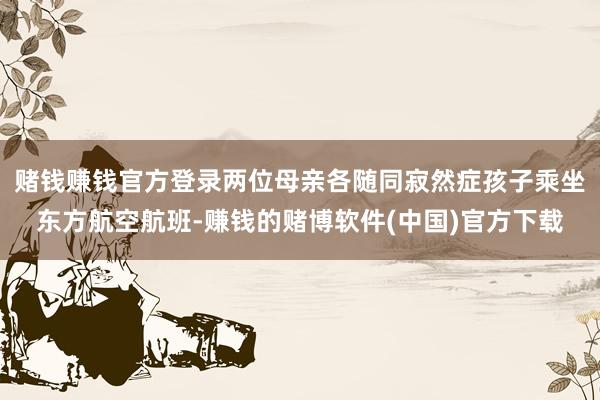 赌钱赚钱官方登录两位母亲各随同寂然症孩子乘坐东方航空航班-赚钱的赌博软件(中国)官方下载