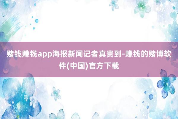 赌钱赚钱app　　海报新闻记者真贵到-赚钱的赌博软件(中国)官方下载