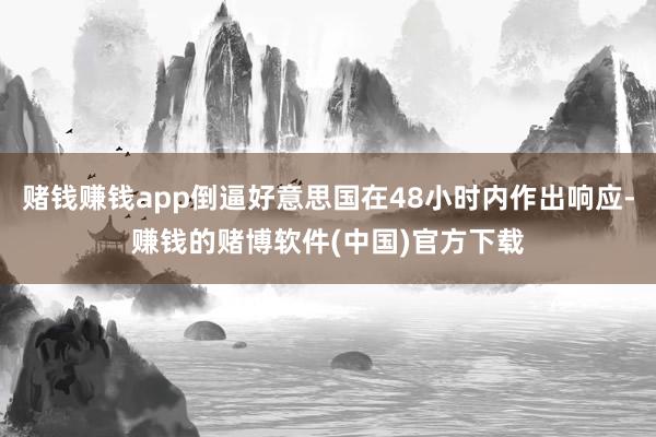 赌钱赚钱app倒逼好意思国在48小时内作出响应-赚钱的赌博软件(中国)官方下载