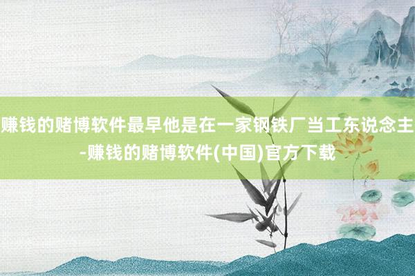 赚钱的赌博软件最早他是在一家钢铁厂当工东说念主-赚钱的赌博软件(中国)官方下载