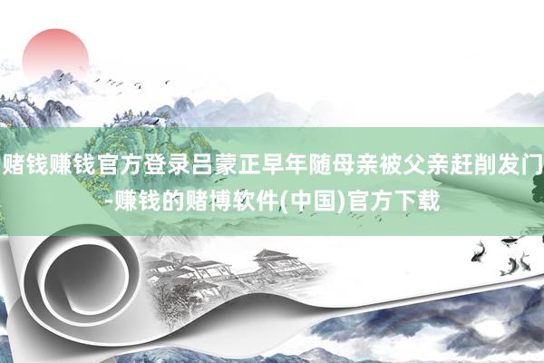 赌钱赚钱官方登录吕蒙正早年随母亲被父亲赶削发门-赚钱的赌博软件(中国)官方下载