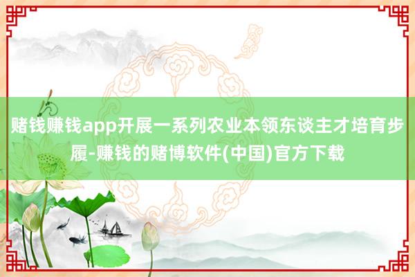 赌钱赚钱app开展一系列农业本领东谈主才培育步履-赚钱的赌博软件(中国)官方下载